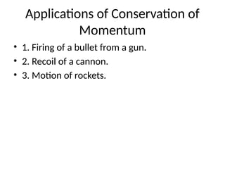 Applications of Conservation of
Momentum
• 1. Firing of a bullet from a gun.
• 2. Recoil of a cannon.
• 3. Motion of rockets.
 