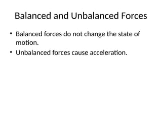 Balanced and Unbalanced Forces
• Balanced forces do not change the state of
motion.
• Unbalanced forces cause acceleration.
 