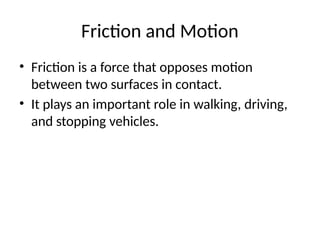 Friction and Motion
• Friction is a force that opposes motion
between two surfaces in contact.
• It plays an important role in walking, driving,
and stopping vehicles.
 