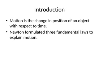 Introduction
• Motion is the change in position of an object
with respect to time.
• Newton formulated three fundamental laws to
explain motion.
 
