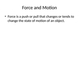 Force and Motion
• Force is a push or pull that changes or tends to
change the state of motion of an object.
 