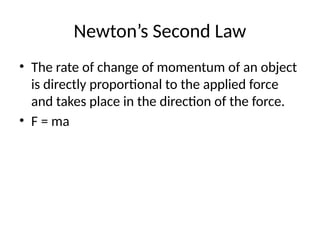 Newton’s Second Law
• The rate of change of momentum of an object
is directly proportional to the applied force
and takes place in the direction of the force.
• F = ma
 