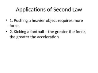 Applications of Second Law
• 1. Pushing a heavier object requires more
force.
• 2. Kicking a football – the greater the force,
the greater the acceleration.
 