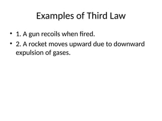 Examples of Third Law
• 1. A gun recoils when fired.
• 2. A rocket moves upward due to downward
expulsion of gases.
 