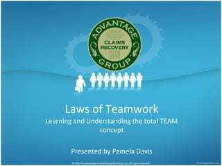 Laws of Teamwork Learning and Understanding the total TEAM concept Presented by Pamela Davis © 2010 by Advantage Claims Recovery Group, Inc. All rights reserved  