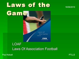 Laws of the Game LOAF  Laws Of Association Football Paul Kelsall    PTLLS 18/06/2010 