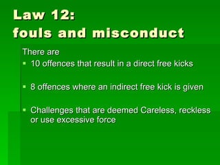 Law 12:  fouls and misconduct <ul><li>There are  </li></ul><ul><li>10 offences that result in a direct free kicks  </li></...