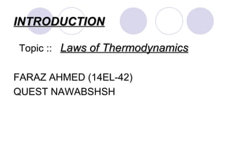 INTRODUCTIONINTRODUCTION
Topic :: Laws of ThermodynamicsLaws of Thermodynamics
FARAZ AHMED (14EL-42)
QUEST NAWABSHSH
 