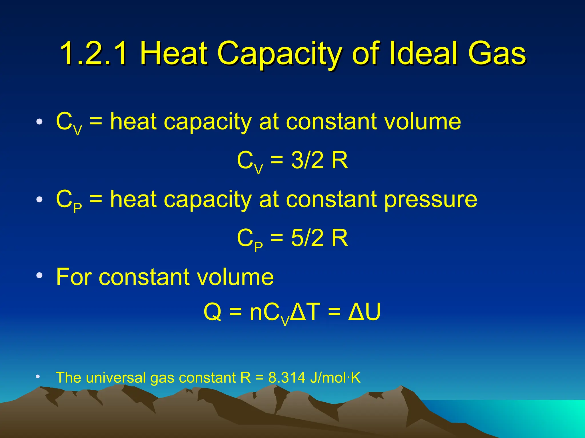1.2.1 Heat Capacity of Ideal Gas
1.2.1 Heat Capacity of Ideal Gas
• CV = heat capacity at constant volume
CV = 3/2 R
• CP = heat capacity at constant pressure
CP = 5/2 R
• For constant volume
Q = nCVΔT = ΔU
• The universal gas constant R = 8.314 J/mol·K
 