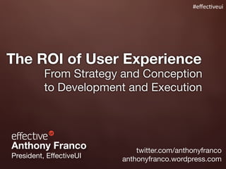 #eﬀec%veui




The ROI of User Experience
          From Strategy and Conception
          to Development and Execution




Anthony Franco               twitter.com/anthonyfranco
President, EffectiveUI   anthonyfranco.wordpress.com
 