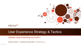User Experience Strategy & Tactics
                           ( please stop frustrating my mom )

                           anthony franco | president and founder | @anthonyfranco!
© 2012 EffectiveUI Inc.!
 