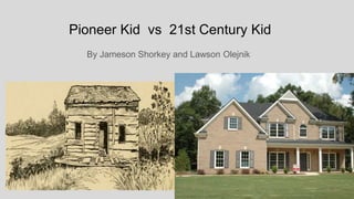 Pioneer Kid vs 21st Century Kid
By Jameson Shorkey and Lawson Olejnik
 