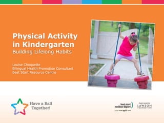 Physical Activity
in Kindergarten
Building Lifelong Habits
Louise Choquette
Bilingual Health Promotion Consultant
Best Start Resource Centre
 