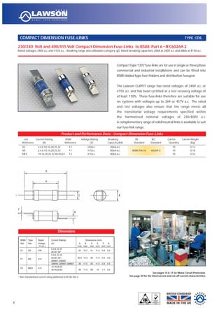 230/240 Volt and 400/415 Volt Compact Dimension Fuse-Links to BS88: Part 6 • IEC60269-2
Rated voltages: 240V a.c. and 415V a.c. Breaking range and utilisation category: gG Rated breaking capacities: 20kA at 240V a.c. and 80kA at 415V a.c.
COMPACT DIMENSION FUSE-LINKS TYPE CDS
CompactType“CDS”fuse-links are for use in single or three phase
commercial and industrial installations and can be fitted into
BS88 bladed type fuse-holders and distribution fusegear.
The Lawson CLIPFIT range has rated voltages of 240V a.c. or
415V a.c. and has been certified at a test recovery voltage of
at least 110%. These fuse-links therefore are suitable for use
on systems with voltages up to 264 or 457V a.c. The rated
and test voltages also ensure that the range meets all
the transitional voltage requirements specified within
the harmonised nominal voltages of 230/400V a.c.
A complementary range of solid/neutral links is available to suit
our fuse-link range.
8
Product and Performance Data - Compact Dimension Fuse-Links
List Current Rating BS88 Voltage Rating Breaking BS IEC Carton Carton Weight
Reference (A) Reference (V) Capacity (kA) Standard Standard Quantity (Kg)
SS 2,4,6,10,16,20,25,32 E1 240a.c. 20kA-a.c. 10 0.12
NS 2,4,6,10,16,20,25,32 F1 415a.c. 80kA-a.c. BS88: Part 6 60269-2 10 0.18
MES 10,16,20,25,32,40,50,63 F2 415a.c. 80kA-a.c. 10 0.32
See pages 10 & 11 for Motor Circuit Protection.
See page 25 for the time/current and cut-off current characteristics.
BS88 Type Rated Current Ratings Dimensions (mm)
Ref. Ref. Voltage (A) A B D E F N
(V a.c.) max max max nom nom nom
E1 SS 240
2,4,6,10,16
25 12.7 51 11.5 0.8 3.5
20,25*,32*
2,4,6,10,16,
F1 NS 415
20,25*,32*, 35.5 14.3 62 11.5 0.8 3.5
20M25*,20M32*
32M40*,32M50*,32M63* 39 17.5 62 11.5 0.8 3.5
F2 MES 415
10,16,20,25
32,40,50,63 39 17.5 69 15 1.4 3.5
Dimensions
* Non-Standardized current rating additional to BS 88: Part 6
 