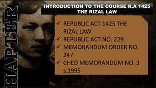 INTRODUCTION TO THE COURSE R.A 1425
THE RIZAL LAW
 REPUBLIC ACT 1425 THE
RIZAL LAW
 REPUBLIC ACT NO. 229
 MEMORANDUM ORDER NO.
247
 CHED MEMORANDUM NO. 3
s.1995
 