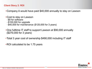 Emtec, Inc. Proprietary & Confidential. All rights reserved 2014. 
Client Story 2: ROI 
•Company A would have paid $40,000...