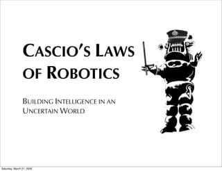 CASCIO’S LAWS
                OF ROBOTICS
                BUILDING INTELLIGENCE IN AN
                UNCERTAIN WORLD




Saturday, March 21, 2009
 