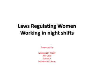 Laws Regulating Women
Working in night shifts
Presented by
Manjunath Reddy
Anil Gopi
Santosh
Mohammed Asrar
 