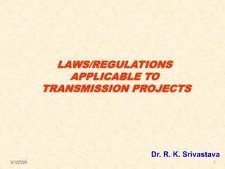 3/1/2024 1
LAWS/REGULATIONS
APPLICABLE TO
TRANSMISSION PROJECTS
Dr. R. K. Srivastava
 