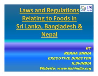 Laws and Regulations
Relating to Foods in
Sri Lanka, Bangladesh &
Nepal
BY
REKHA SINHA
EXECUTIVE DIRECTOR
ILSI-INDIA
Website: www.ilsi-india.org
 