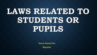 LAWS RELATED TO
STUDENTS OR
PUPILS
Aaron James Lico
Reporter
 