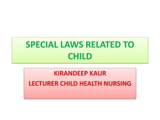 SPECIAL LAWS RELATED TO
CHILD
KIRANDEEP KAUR
LECTURER CHILD HEALTH NURSING
 