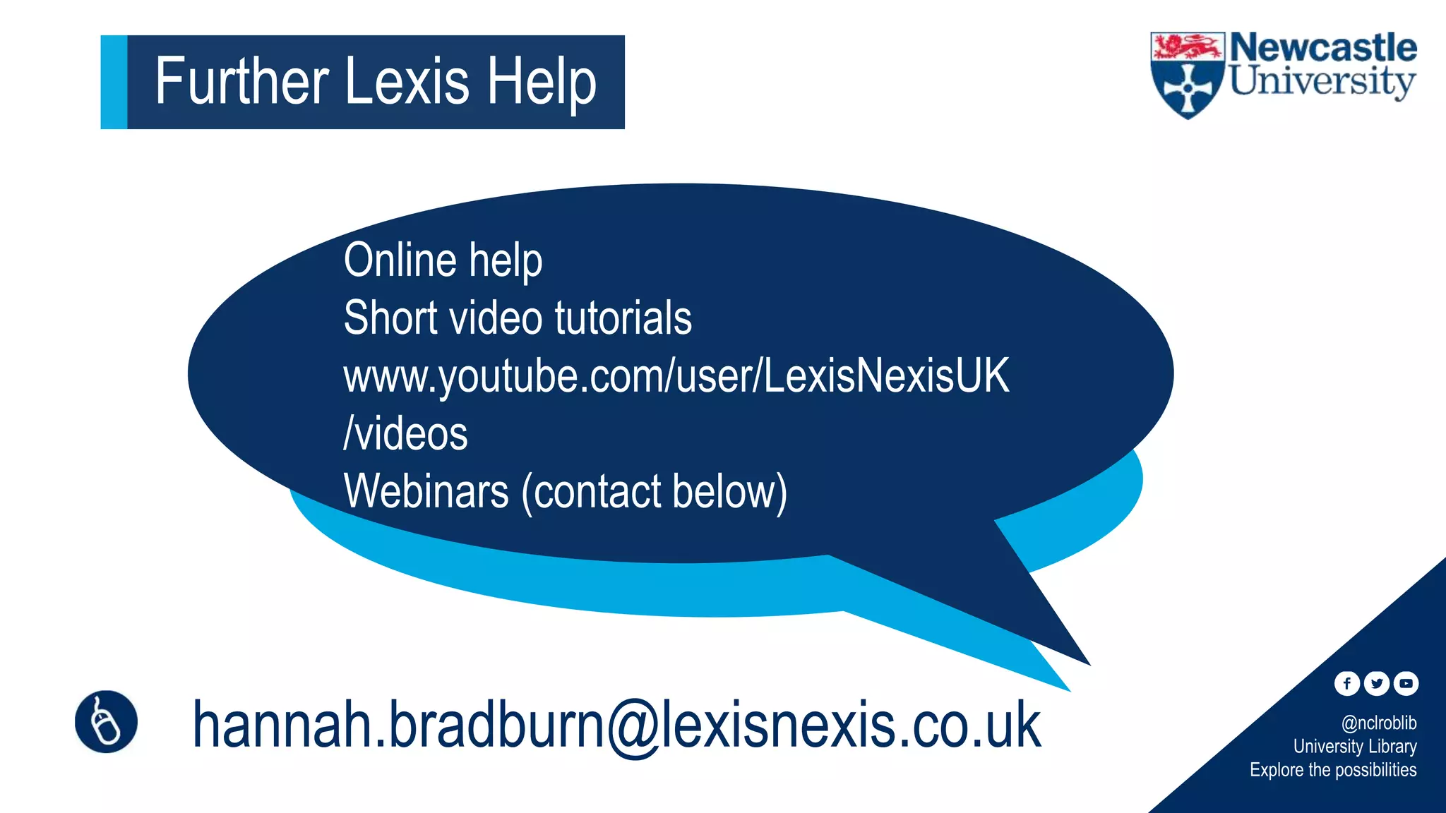 @nclroblib
University Library
Explore the possibilities
Further Lexis Help
Online help
Short video tutorials
www.youtube.com/user/LexisNexisUK
/videos
Webinars (contact below)
hannah.bradburn@lexisnexis.co.uk
 