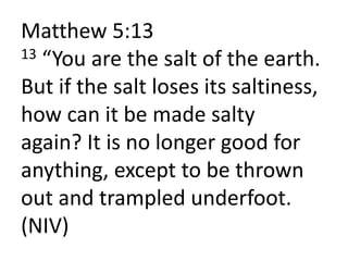 Matthew 5:13
13 “You are the salt of the earth.
But if the salt loses its saltiness,
how can it be made salty
again? It is no longer good for
anything, except to be thrown
out and trampled underfoot.
(NIV)
 