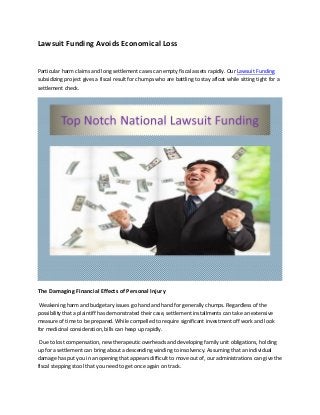 Lawsuit Funding Avoids Economical Loss
Particular harm claims and long settlement cases can empty fiscal assets rapidly. Our Lawsuit Funding
subsidizing project gives a fiscal result for chumps who are battling to stay afloat while sitting tight for a
settlement check.
The Damaging Financial Effects of Personal Injury
Weakening harm and budgetary issues go hand and hand for generally chumps. Regardless of the
possibility that a plaintiff has demonstrated their case, settlement installments can take an extensive
measure of time to be prepared. While compelled to require significant investment off work and look
for medicinal consideration, bills can heap up rapidly.
Due to lost compensation, new therapeutic overheads and developing family unit obligations, holding
up for a settlement can bring about a descending winding to insolvency. Assuming that an individual
damage has put you in an opening that appears difficult to move out of, our administrations can give the
fiscal stepping stool that you need to get once again on track.
 