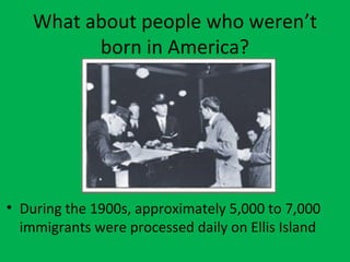 What about people who weren’t
born in America?
• During the 1900s, approximately 5,000 to 7,000
immigrants were processed daily on Ellis Island
 