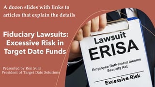 Presented by Ron Surz
President of Target Date Solutions
A dozen slides with links to
articles that explain the details
Fiduciary Lawsuits:
Excessive Risk in
Target Date Funds
 