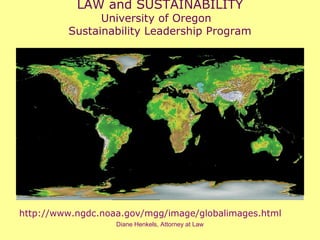Diane Henkels, Attorney at Law
LAW and SUSTAINABILITY
University of Oregon
Sustainability Leadership Program
http://www.ngdc.noaa.gov/mgg/image/globalimages.html
 