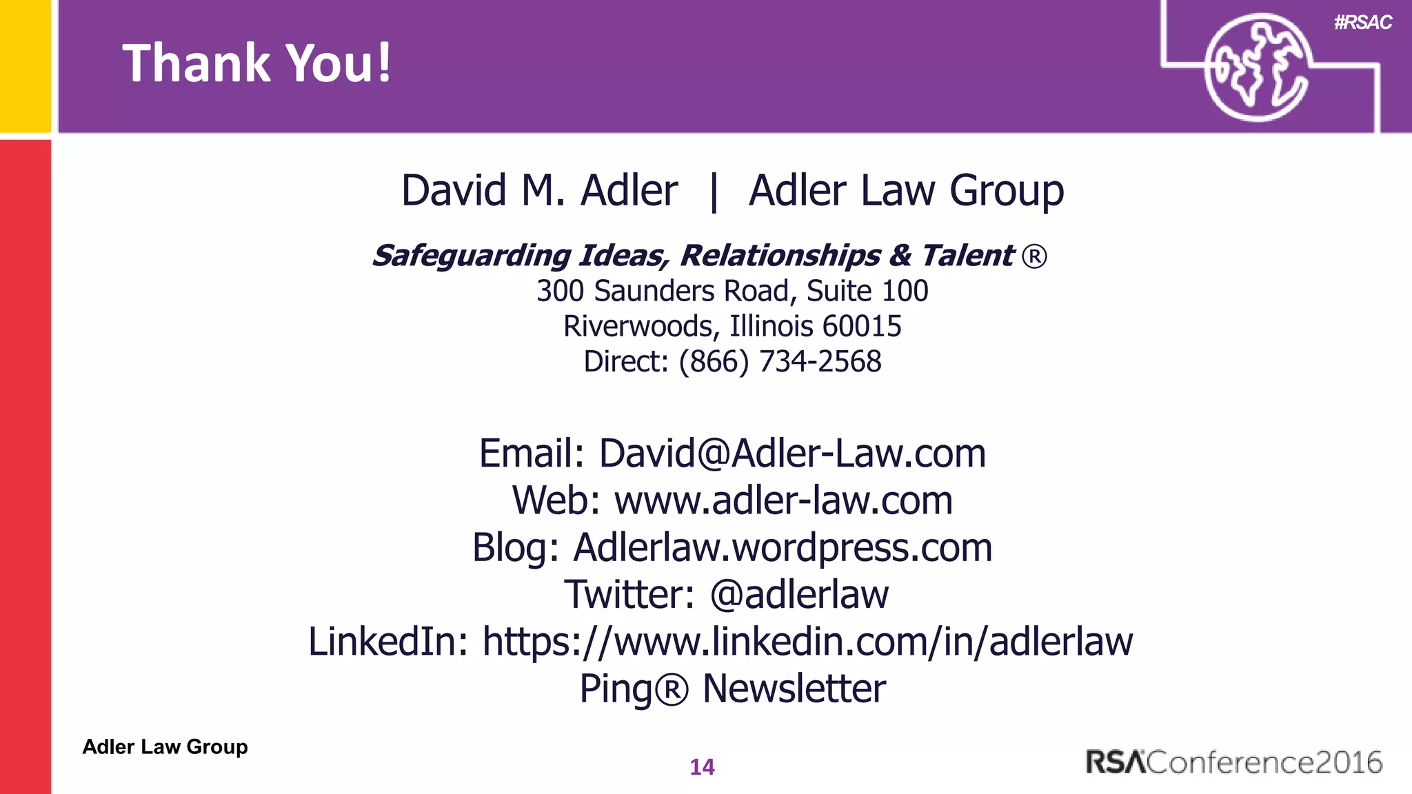 Adler Law Group
#RSAC
Thank You!
14
David M. Adler | Adler Law Group
Safeguarding Ideas, Relationships & Talent ®
300 Saunders Road, Suite 100
Riverwoods, Illinois 60015
Direct: (866) 734-2568
Email: David@Adler-Law.com
Web: www.adler-law.com
Blog: Adlerlaw.wordpress.com
Twitter: @adlerlaw
LinkedIn: https://www.linkedin.com/in/adlerlaw
Ping® Newsletter
 