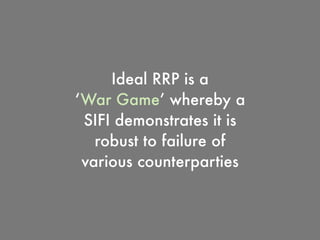Ideal RRP is a
‘War Game’ whereby a
SIFI demonstrates it is
robust to failure of
various counterparties
 