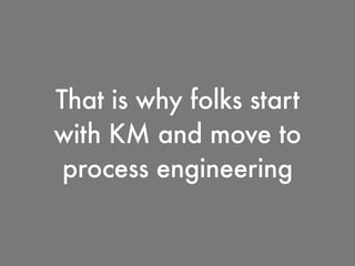 That is why folks start
with KM and move to
process engineering
 