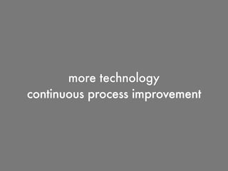 more technology
continuous process improvement
 