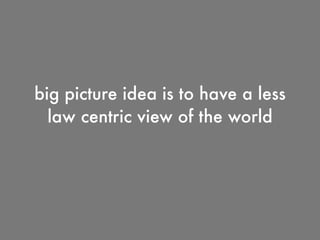 big picture idea is to have a less
law centric view of the world
 