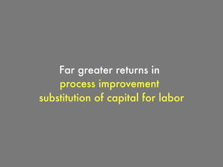 Far greater returns in
process improvement
substitution of capital for labor
 