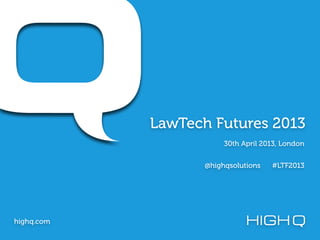 LawTech Futures 2013
highq.com
30th April 2013, London
@highqsolutions #LTF2013
 