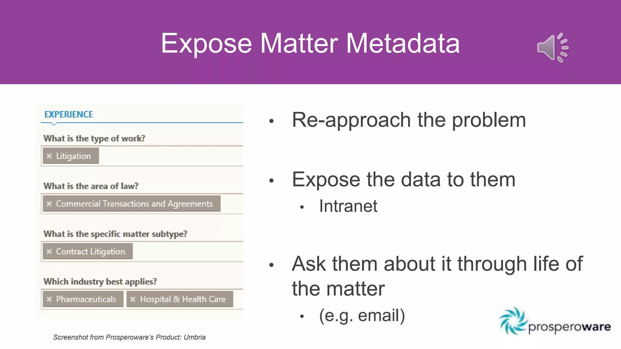 Expose Matter Metadata
• Re-approach the problem
• Expose the data to them
• Intranet
• Ask them about it through life of
the matter
• (e.g. email)
Screenshot from Prosperoware’s Product: Umbria
 
