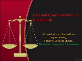 Law and Court Structure of
Bangladesh
Course Instructor: Repon Khan
Adjunct Faculty,
Faculty of Business Studies,
Bangladesh University of Professionals
 
