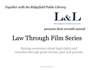 Law Through Film Series
Raising awareness about legal rights and
remedies through great cinema, past and present.
presents their seventh annual
Together with the Ridgefield Public Library
L&L Transmedia's LTF 1
 