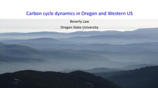 Carbon cycle dynamics in Oregon and Western US
Beverly Law
Oregon State University
 
