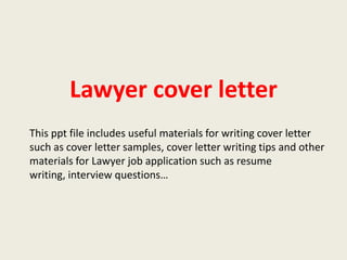 Lawyer cover letter
This ppt file includes useful materials for writing cover letter
such as cover letter samples, cover letter writing tips and other
materials for Lawyer job application such as resume
writing, interview questions…

 