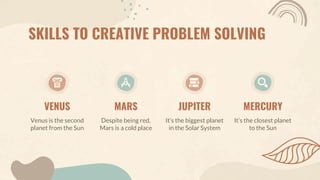SKILLS TO CREATIVE PROBLEM SOLVING
Venus is the second
planet from the Sun
VENUS
Despite being red,
Mars is a cold place
MARS
It’s the biggest planet
in the Solar System
JUPITER
It’s the closest planet
to the Sun
MERCURY
 