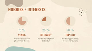 75 %
Venus is the second
planet from the Sun
25 %
It’s the closest planet
to the Sun
50 %
It’s the biggest planet
in our Solar System
HOBBIES / INTERESTS
VENUS MERCURY JUPITER
 