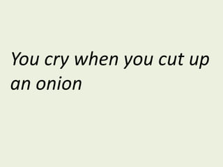You cry when you cut up an onion