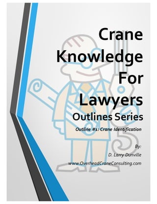 Crane
Knowledge
For
Lawyers
Outlines Series
Outline #1: Crane Identification
By:
D. Larry Dunville
www.OverheadCraneConsulting.com
 