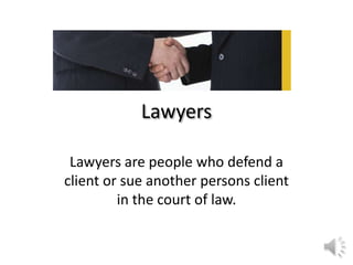 Lawyers

 Lawyers are people who defend a
client or sue another persons client
         in the court of law.
 