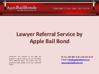 Lawyer Referral Service by
Apple Bail Bond
Disclaimer: The contents of this
general in nature. Please use your
while following them. The author
guarantee legal validity of the tips
herein.

page are
discretion
does not
contained

Ph. No. 800-884-7136 / 862 203 3174
E-Mail: info@applebailbonds.net
www.applebailbonds.net

 